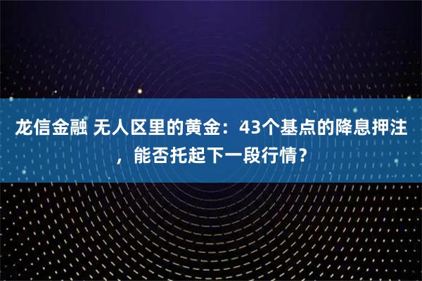 龙信金融 无人区里的黄金：43个基点的降息押注，能否托起下一段行情？