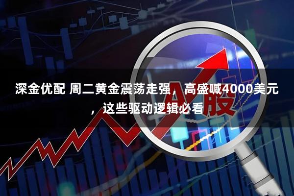 深金优配 周二黄金震荡走强，高盛喊4000美元，这些驱动逻辑必看
