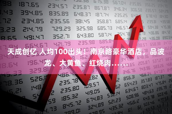 天成创亿 人均100出头！南京路豪华酒店，品波龙、大黄鱼、红烧肉……