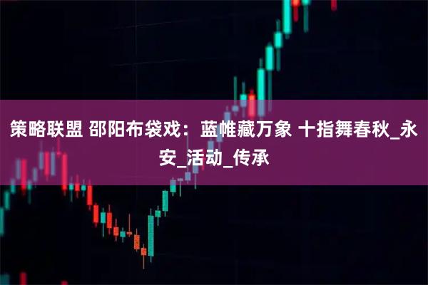 策略联盟 邵阳布袋戏：蓝帷藏万象 十指舞春秋_永安_活动_传承