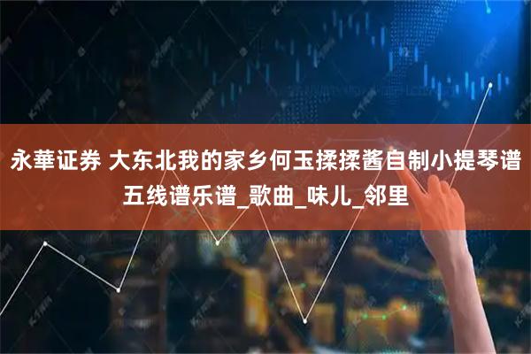 永華证券 大东北我的家乡何玉揉揉酱自制小提琴谱五线谱乐谱_歌曲_味儿_邻里