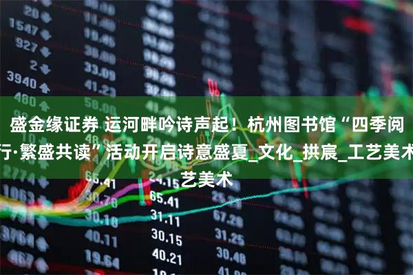 盛金缘证券 运河畔吟诗声起！杭州图书馆“四季阅行·繁盛共读”活动开启诗意盛夏_文化_拱宸_工艺美术