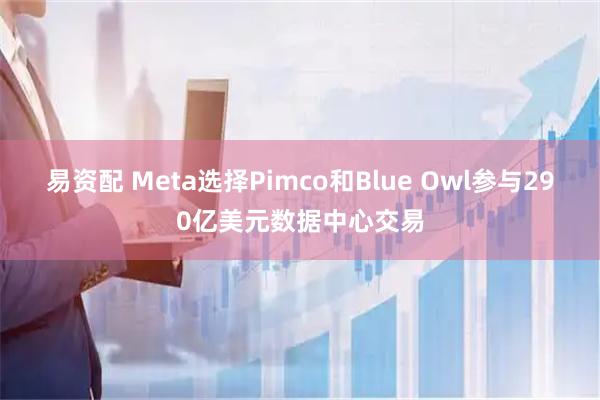 易资配 Meta选择Pimco和Blue Owl参与290亿美元数据中心交易