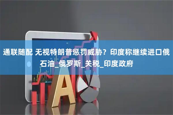 通联随配 无视特朗普惩罚威胁？印度称继续进口俄石油_俄罗斯_关税_印度政府