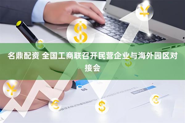 名鼎配资 全国工商联召开民营企业与海外园区对接会