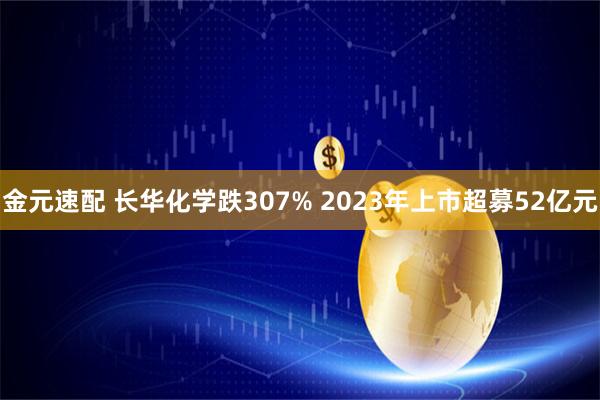 金元速配 长华化学跌307% 2023年上市超募52亿元