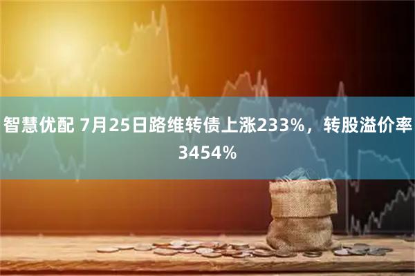 智慧优配 7月25日路维转债上涨233%，转股溢价率3454%