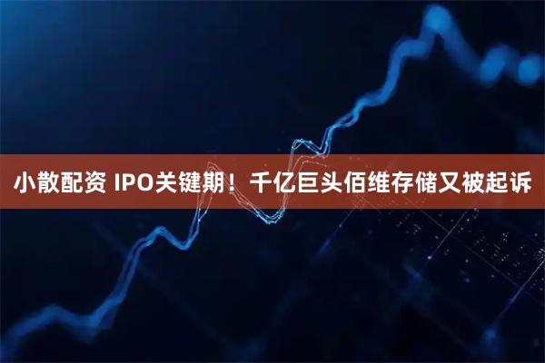 小散配资 IPO关键期！千亿巨头佰维存储又被起诉