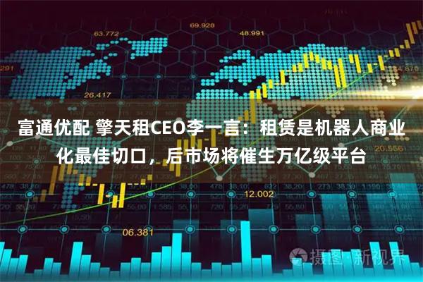 富通优配 擎天租CEO李一言：租赁是机器人商业化最佳切口，后市场将催生万亿级平台