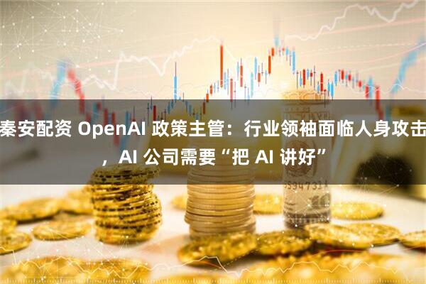 秦安配资 OpenAI 政策主管：行业领袖面临人身攻击，AI 公司需要“把 AI 讲好”