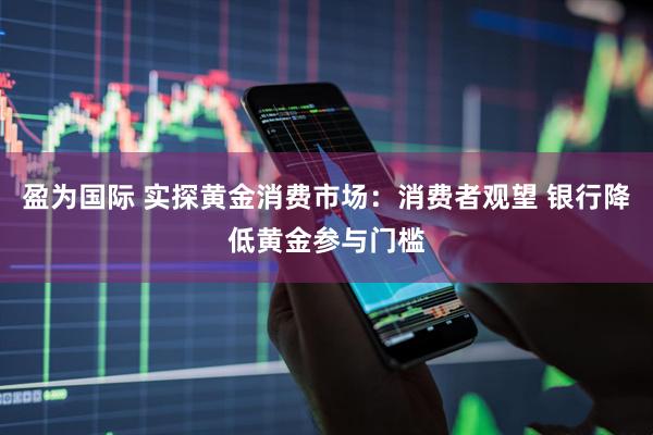 盈为国际 实探黄金消费市场：消费者观望 银行降低黄金参与门槛