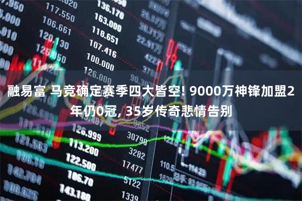 融易富 马竞确定赛季四大皆空! 9000万神锋加盟2年仍0冠, 35岁传奇悲情告别