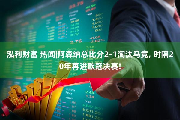 泓利财富 热闻|阿森纳总比分2-1淘汰马竞, 时隔20年再进欧冠决赛!