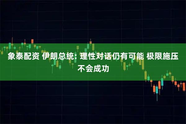 象泰配资 伊朗总统: 理性对话仍有可能 极限施压不会成功