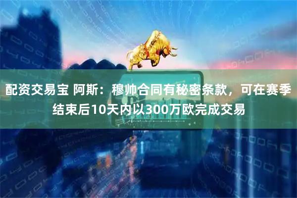 配资交易宝 阿斯：穆帅合同有秘密条款，可在赛季结束后10天内以300万欧完成交易
