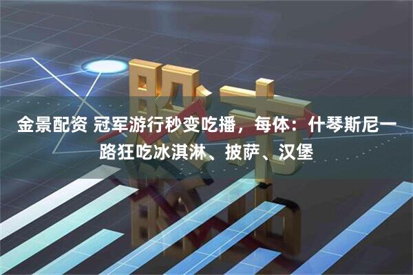 金景配资 冠军游行秒变吃播,每体:什琴斯尼一路狂吃冰淇淋、披萨、汉堡