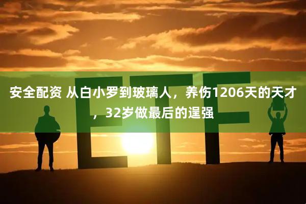 安全配资 从白小罗到玻璃人，养伤1206天的天才，32岁做最后的逞强