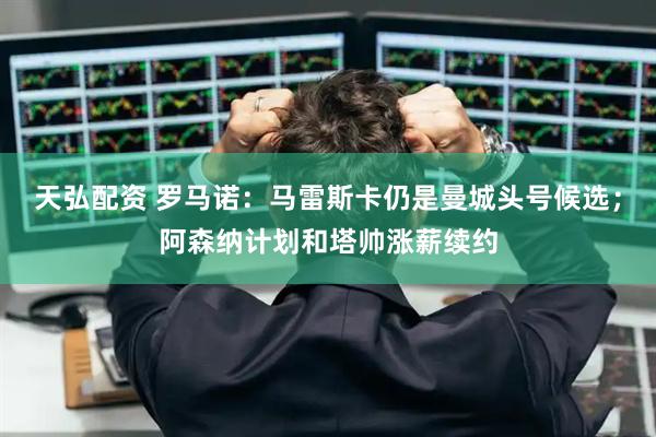 天弘配资 罗马诺:马雷斯卡仍是曼城头号候选;阿森纳计划和塔帅涨薪续约