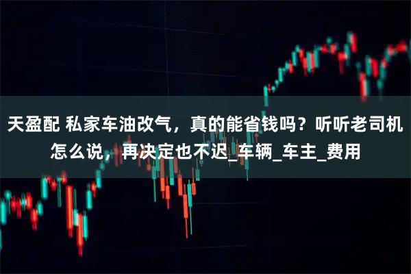 天盈配 私家车油改气，真的能省钱吗？听听老司机怎么说，再决定也不迟_车辆_车主_费用