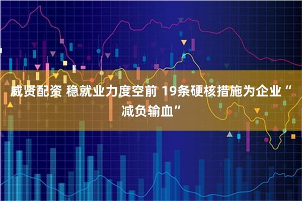 威贤配资 稳就业力度空前 19条硬核措施为企业“减负输血”