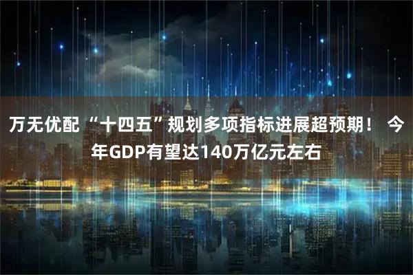 万无优配 “十四五”规划多项指标进展超预期！ 今年GDP有望达140万亿元左右