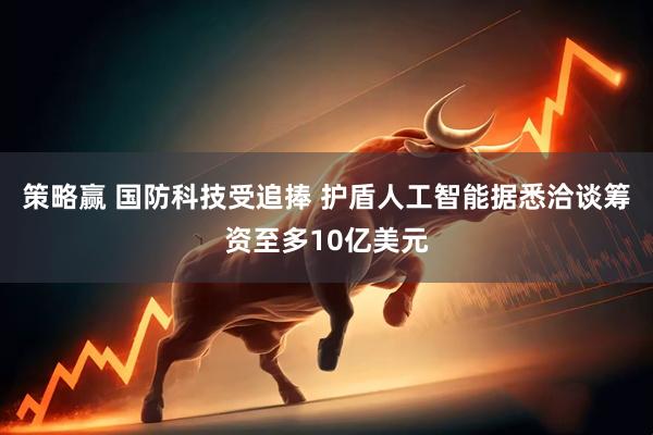 策略赢 国防科技受追捧 护盾人工智能据悉洽谈筹资至多10亿美元