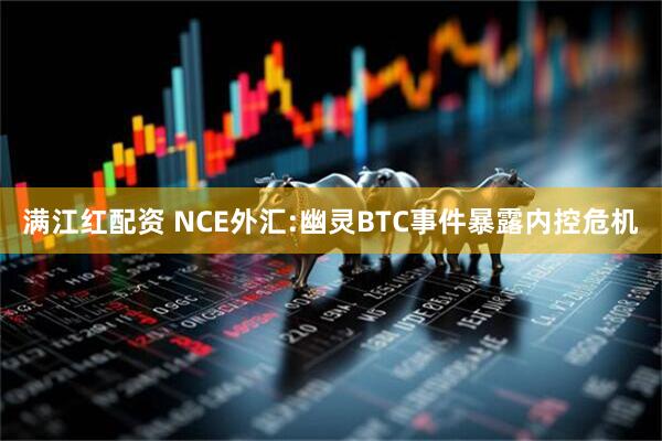 满江红配资 NCE外汇:幽灵BTC事件暴露内控危机