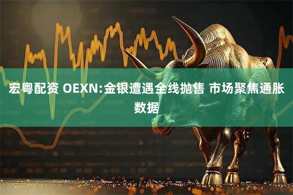 宏粤配资 OEXN:金银遭遇全线抛售 市场聚焦通胀数据