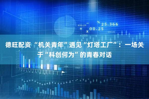 德旺配资 “机关青年”遇见“灯塔工厂”：一场关于“科创何为”的青春对话