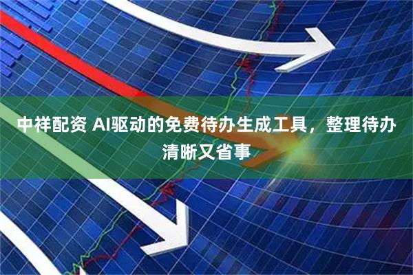 中祥配资 AI驱动的免费待办生成工具，整理待办清晰又省事