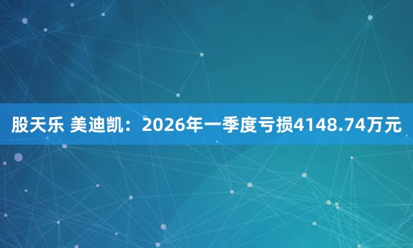 股天乐 美迪凯：2026年一季度亏损4148.74万元